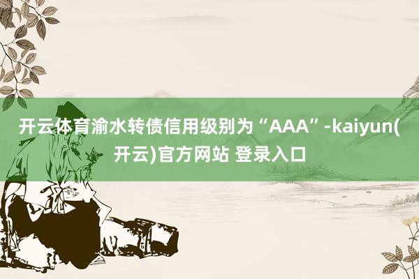 开云体育渝水转债信用级别为“AAA”-kaiyun(开云)官方网站 登录入口