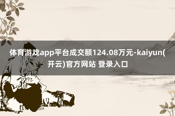 体育游戏app平台成交额124.08万元-kaiyun(开云)官方网站 登录入口