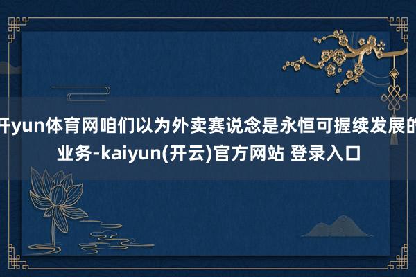 开yun体育网咱们以为外卖赛说念是永恒可握续发展的业务-kaiyun(开云)官方网站 登录入口