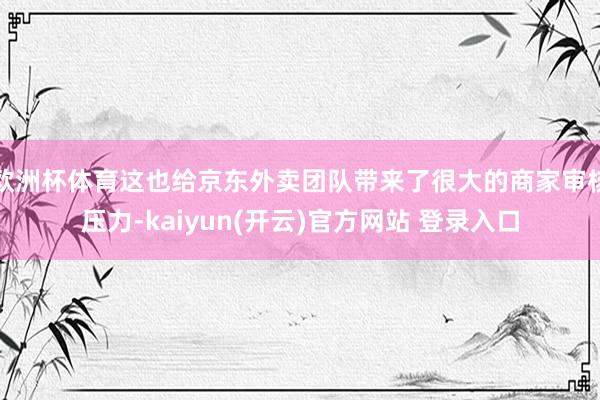 欧洲杯体育这也给京东外卖团队带来了很大的商家审核压力-kaiyun(开云)官方网站 登录入口