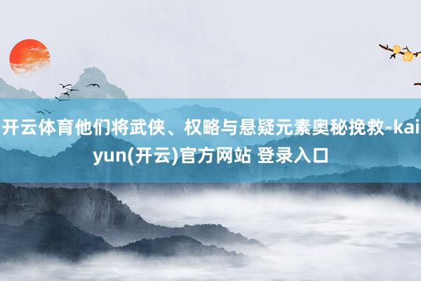 开云体育他们将武侠、权略与悬疑元素奥秘挽救-kaiyun(开云)官方网站 登录入口