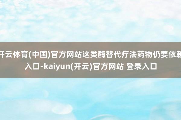 开云体育(中国)官方网站这类酶替代疗法药物仍要依赖入口-kaiyun(开云)官方网站 登录入口