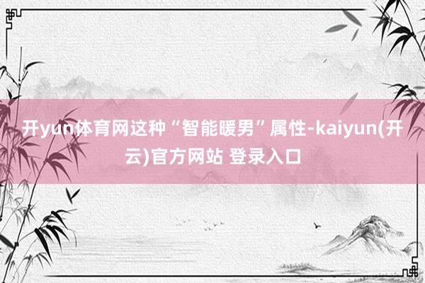开yun体育网这种“智能暖男”属性-kaiyun(开云)官方网站 登录入口