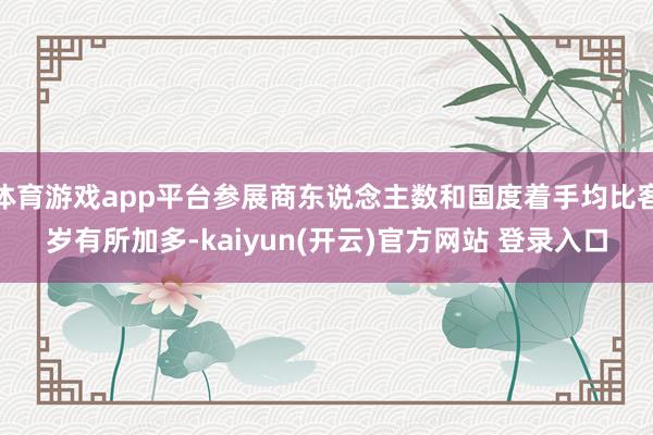 体育游戏app平台参展商东说念主数和国度着手均比客岁有所加多-kaiyun(开云)官方网站 登录入口