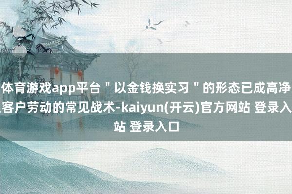 体育游戏app平台＂以金钱换实习＂的形态已成高净值客户劳动的常见战术-kaiyun(开云)官方网站 登录入口