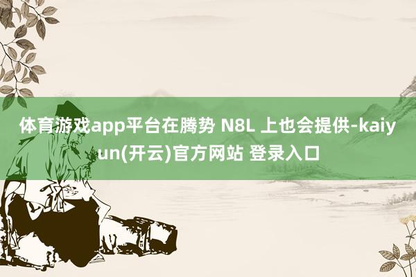 体育游戏app平台在腾势 N8L 上也会提供-kaiyun(开云)官方网站 登录入口