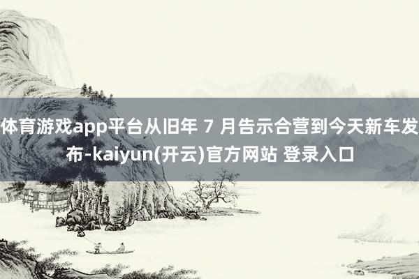体育游戏app平台从旧年 7 月告示合营到今天新车发布-kaiyun(开云)官方网站 登录入口