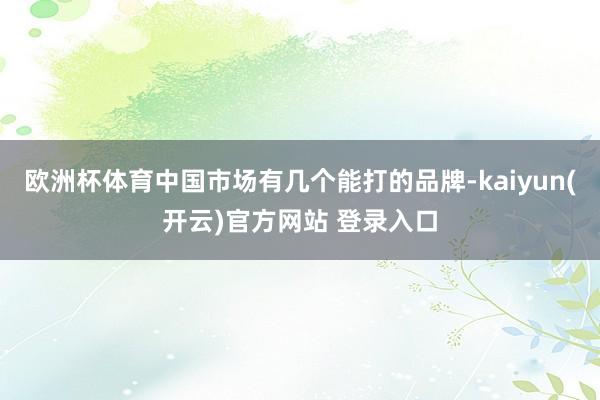 欧洲杯体育中国市场有几个能打的品牌-kaiyun(开云)官方网站 登录入口