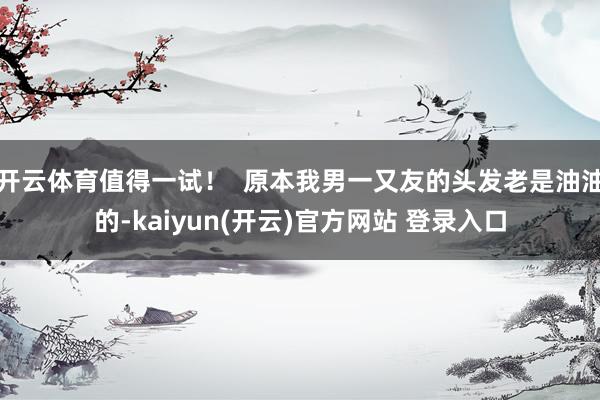 开云体育值得一试！  原本我男一又友的头发老是油油的-kaiyun(开云)官方网站 登录入口