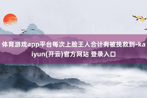 体育游戏app平台每次上脸王人合计有被挽救到-kaiyun(开云)官方网站 登录入口