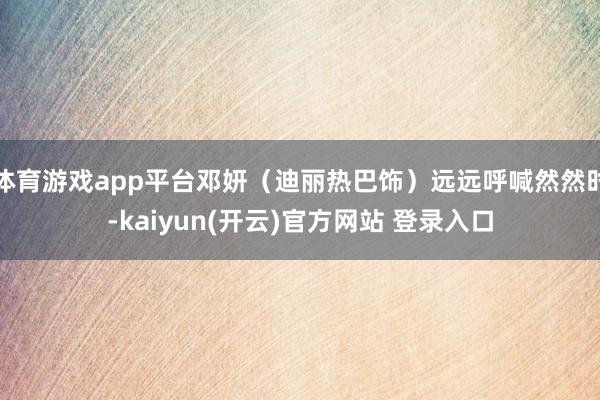 体育游戏app平台邓妍（迪丽热巴饰）远远呼喊然然时-kaiyun(开云)官方网站 登录入口