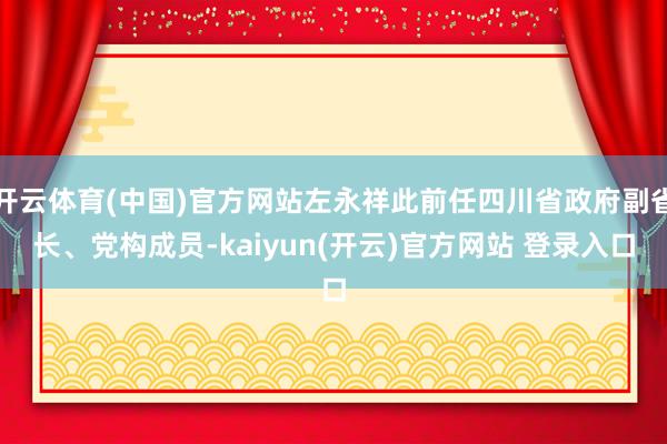 开云体育(中国)官方网站左永祥此前任四川省政府副省长、党构成员-kaiyun(开云)官方网站 登录入口