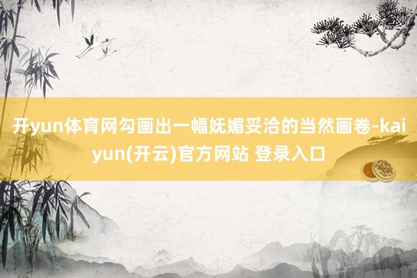 开yun体育网勾画出一幅妩媚妥洽的当然画卷-kaiyun(开云)官方网站 登录入口