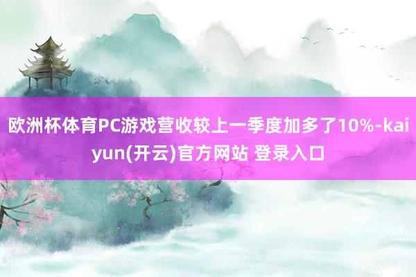 欧洲杯体育PC游戏营收较上一季度加多了10%-kaiyun(开云)官方网站 登录入口