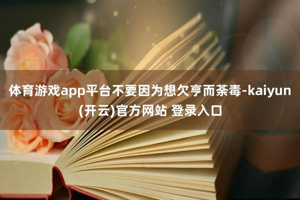体育游戏app平台不要因为想欠亨而荼毒-kaiyun(开云)官方网站 登录入口