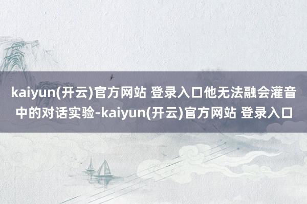 kaiyun(开云)官方网站 登录入口他无法融会灌音中的对话实验-kaiyun(开云)官方网站 登录入口