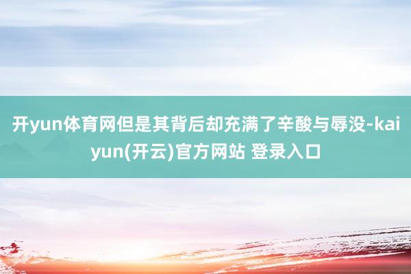 开yun体育网但是其背后却充满了辛酸与辱没-kaiyun(开云)官方网站 登录入口