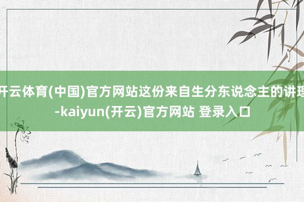 开云体育(中国)官方网站这份来自生分东说念主的讲理-kaiyun(开云)官方网站 登录入口