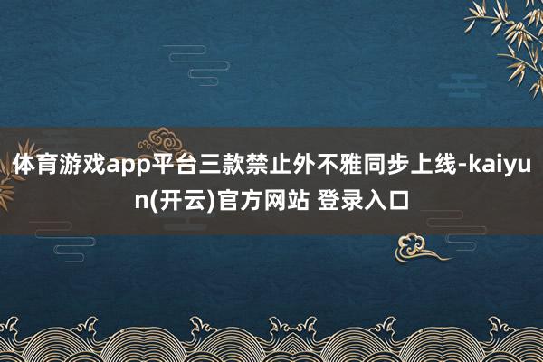 体育游戏app平台三款禁止外不雅同步上线-kaiyun(开云)官方网站 登录入口