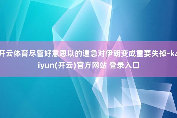 开云体育尽管好意思以的遑急对伊朗变成重要失掉-kaiyun(开云)官方网站 登录入口