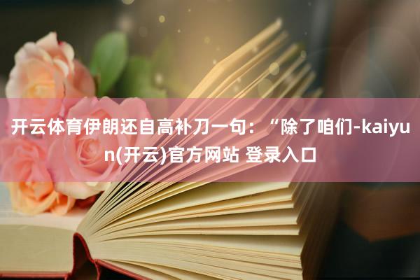 开云体育伊朗还自高补刀一句：“除了咱们-kaiyun(开云)官方网站 登录入口