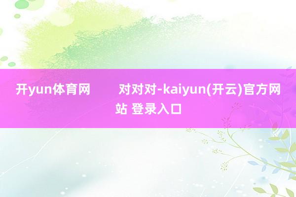 开yun体育网        对对对-kaiyun(开云)官方网站 登录入口