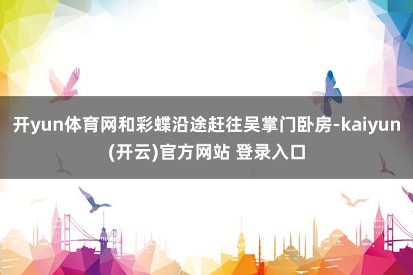 开yun体育网和彩蝶沿途赶往吴掌门卧房-kaiyun(开云)官方网站 登录入口
