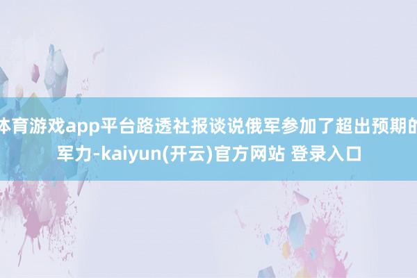 体育游戏app平台路透社报谈说俄军参加了超出预期的军力-kaiyun(开云)官方网站 登录入口