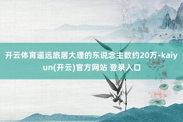 开云体育遥远旅居大理的东说念主数约20万-kaiyun(开云)官方网站 登录入口