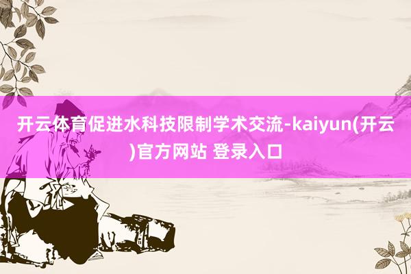 开云体育促进水科技限制学术交流-kaiyun(开云)官方网站 登录入口
