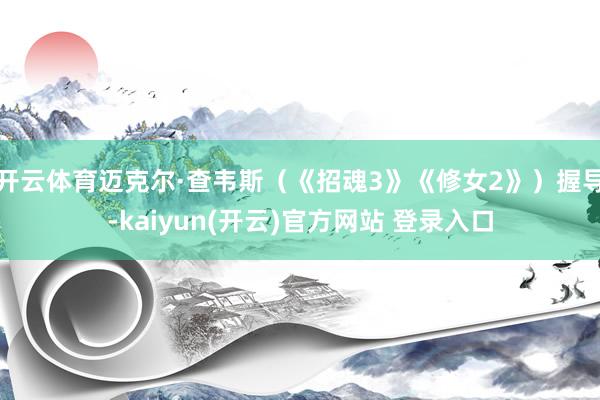 开云体育迈克尔·查韦斯（《招魂3》《修女2》）握导-kaiyun(开云)官方网站 登录入口