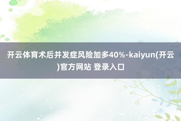 开云体育术后并发症风险加多40%-kaiyun(开云)官方网站 登录入口