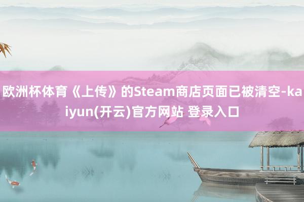 欧洲杯体育《上传》的Steam商店页面已被清空-kaiyun(开云)官方网站 登录入口