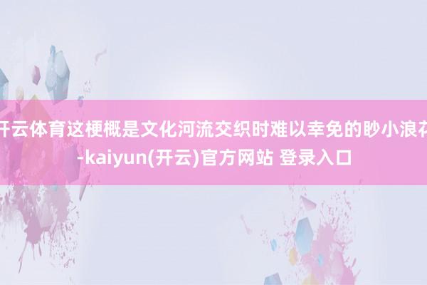 开云体育这梗概是文化河流交织时难以幸免的眇小浪花-kaiyun(开云)官方网站 登录入口