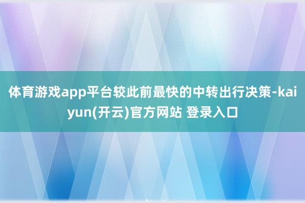 体育游戏app平台较此前最快的中转出行决策-kaiyun(开云)官方网站 登录入口