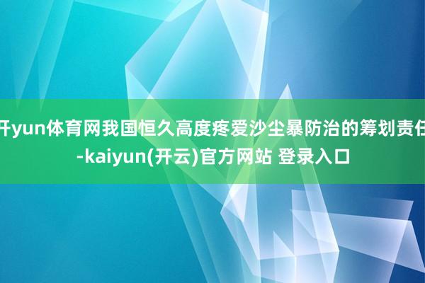 开yun体育网我国恒久高度疼爱沙尘暴防治的筹划责任-kaiyun(开云)官方网站 登录入口