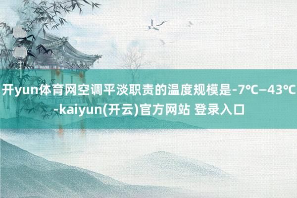 开yun体育网空调平淡职责的温度规模是-7℃—43℃-kaiyun(开云)官方网站 登录入口