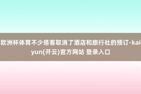 欧洲杯体育不少搭客取消了酒店和旅行社的预订-kaiyun(开云)官方网站 登录入口