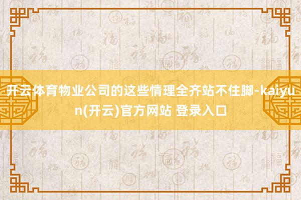 开云体育物业公司的这些情理全齐站不住脚-kaiyun(开云)官方网站 登录入口