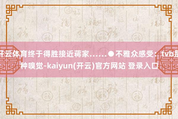 开云体育终于得胜接近蒋家……●不雅众感受：tvb是种嗅觉-kaiyun(开云)官方网站 登录入口