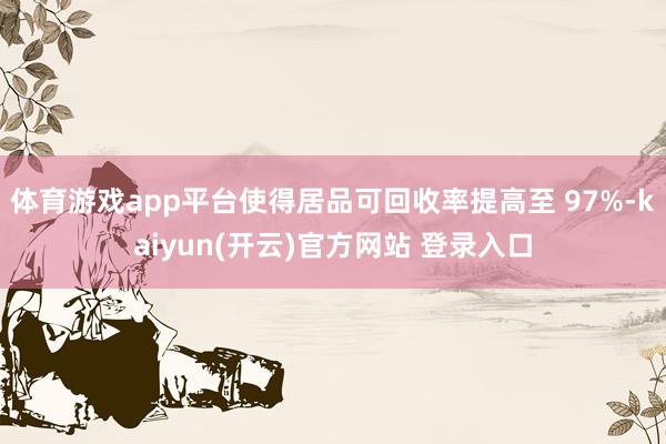 体育游戏app平台使得居品可回收率提高至 97%-kaiyun(开云)官方网站 登录入口