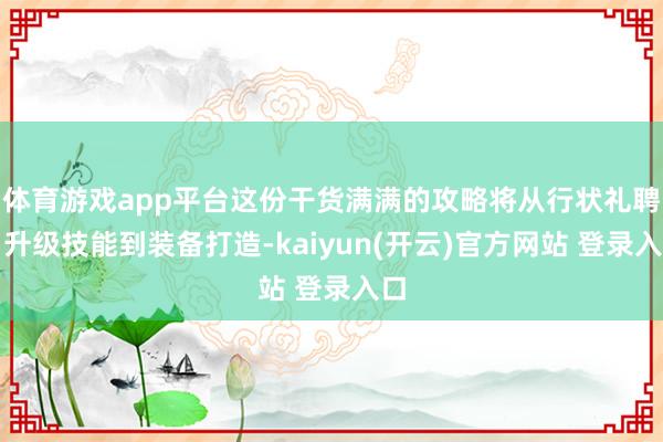 体育游戏app平台这份干货满满的攻略将从行状礼聘、升级技能到装备打造-kaiyun(开云)官方网站 登录入口