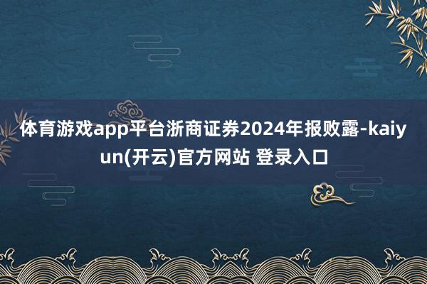 体育游戏app平台　　浙商证券2024年报败露-kaiyun(开云)官方网站 登录入口