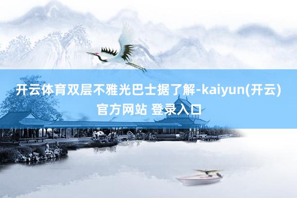 开云体育双层不雅光巴士据了解-kaiyun(开云)官方网站 登录入口