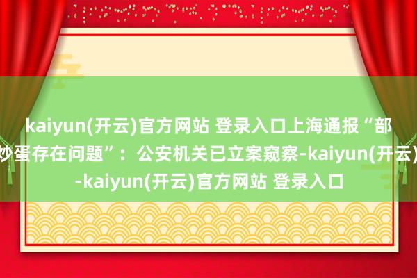 kaiyun(开云)官方网站 登录入口上海通报“部分学校午餐中虾仁炒蛋存在问题”：公安机关已立案窥察-kaiyun(开云)官方网站 登录入口
