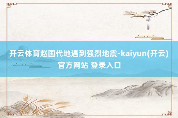 开云体育赵国代地遇到强烈地震-kaiyun(开云)官方网站 登录入口