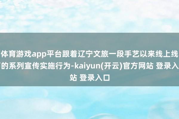 体育游戏app平台跟着辽宁文旅一段手艺以来线上线下的系列宣传实施行为-kaiyun(开云)官方网站 登录入口