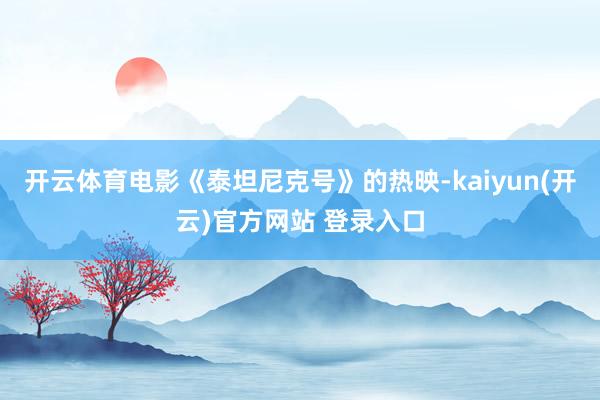 开云体育电影《泰坦尼克号》的热映-kaiyun(开云)官方网站 登录入口