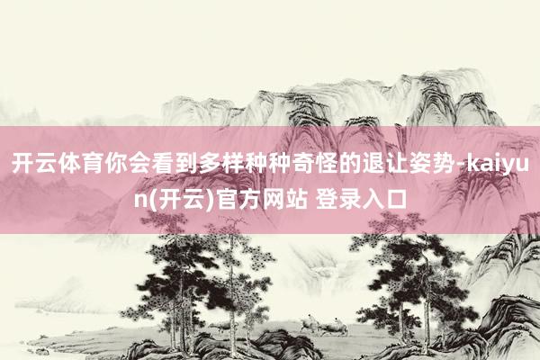 开云体育你会看到多样种种奇怪的退让姿势-kaiyun(开云)官方网站 登录入口