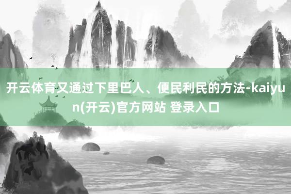 开云体育又通过下里巴人、便民利民的方法-kaiyun(开云)官方网站 登录入口